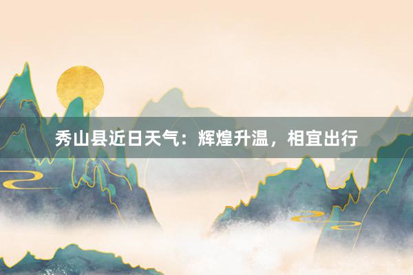 秀山县近日天气：辉煌升温，相宜出行